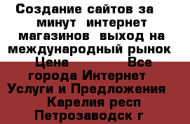 Создание сайтов за 15 минут, интернет магазинов, выход на международный рынок › Цена ­ 15 000 - Все города Интернет » Услуги и Предложения   . Карелия респ.,Петрозаводск г.